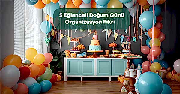 5 Eğlenceli Doğum GünüOrganizasyon Fikri