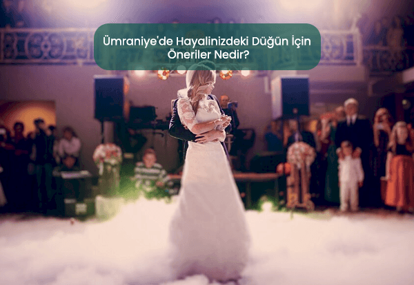 Ümraniye'de Hayalinizdeki Düğün İçin Öneriler Nedir